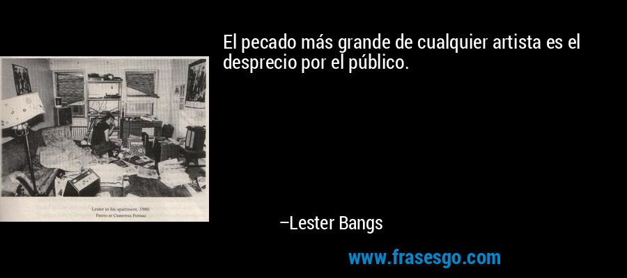 El pecado más grande de cualquier artista es el desprecio por el público. – Lester Bangs