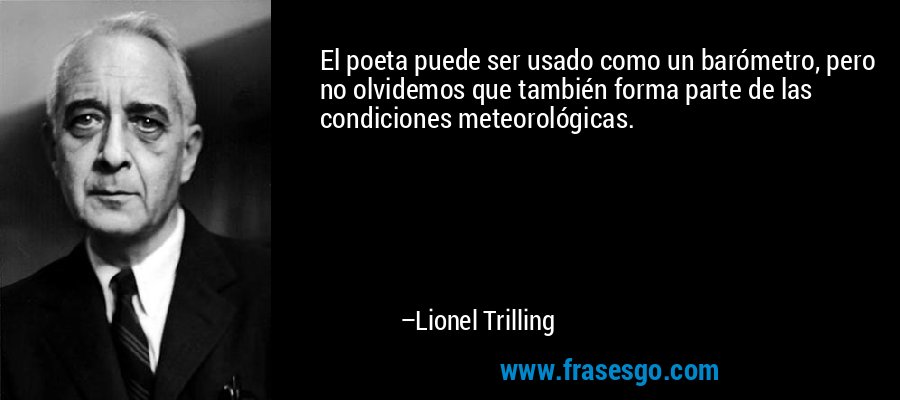 El poeta puede ser usado como un barómetro, pero no olvidemos que también forma parte de las condiciones meteorológicas. – Lionel Trilling