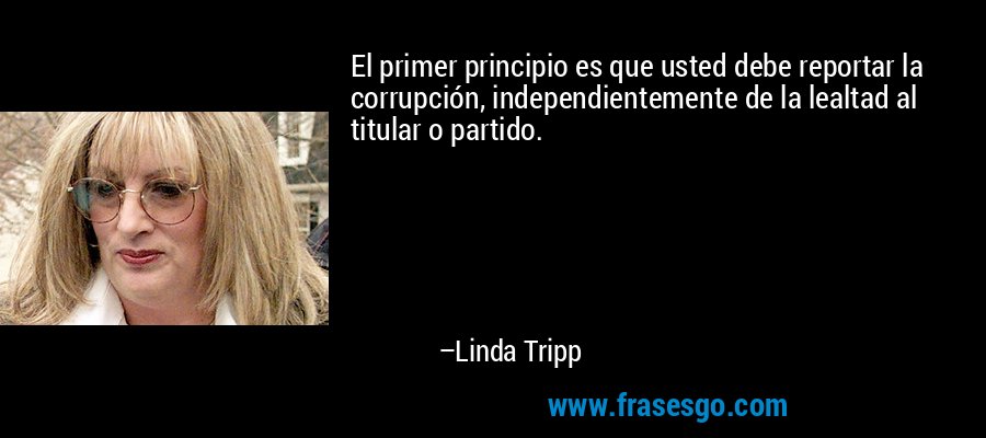 El primer principio es que usted debe reportar la corrupción, independientemente de la lealtad al titular o partido. – Linda Tripp
