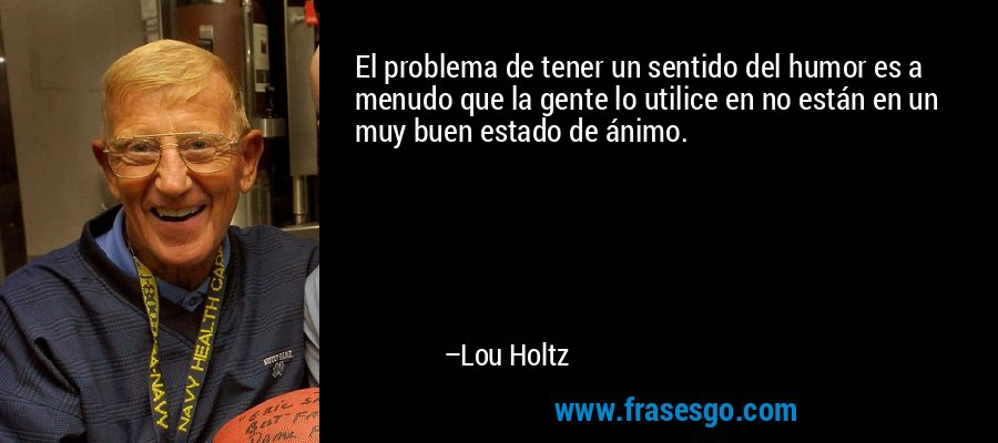 El problema de tener un sentido del humor es a menudo que la gente lo utilice en no están en un muy buen estado de ánimo. – Lou Holtz