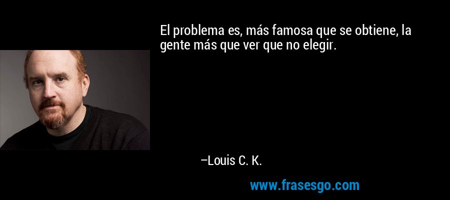 El problema es, más famosa que se obtiene, la gente más que ver que no elegir. – Louis C. K.