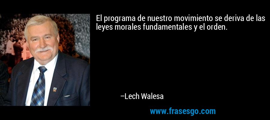 El programa de nuestro movimiento se deriva de las leyes morales fundamentales y el orden. – Lech Walesa