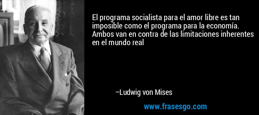 El programa socialista para el amor libre es tan imposible como el programa para la economía. Ambos van en contra de las limitaciones inherentes en el mundo real – Ludwig von Mises