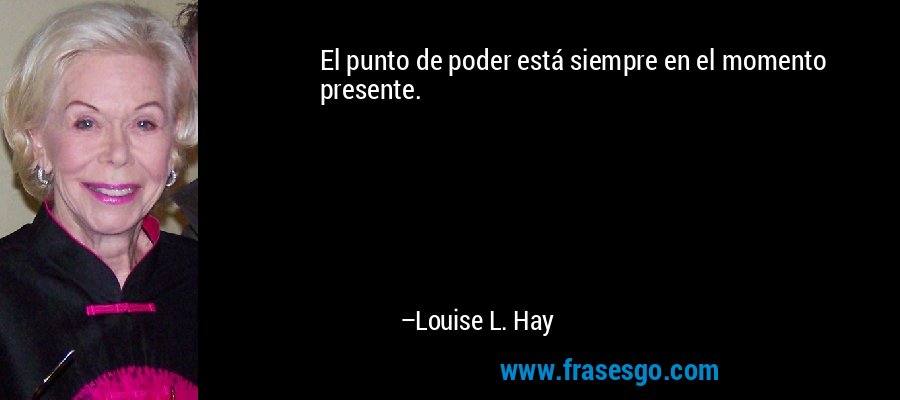 El punto de poder está siempre en el momento presente. – Louise L. Hay