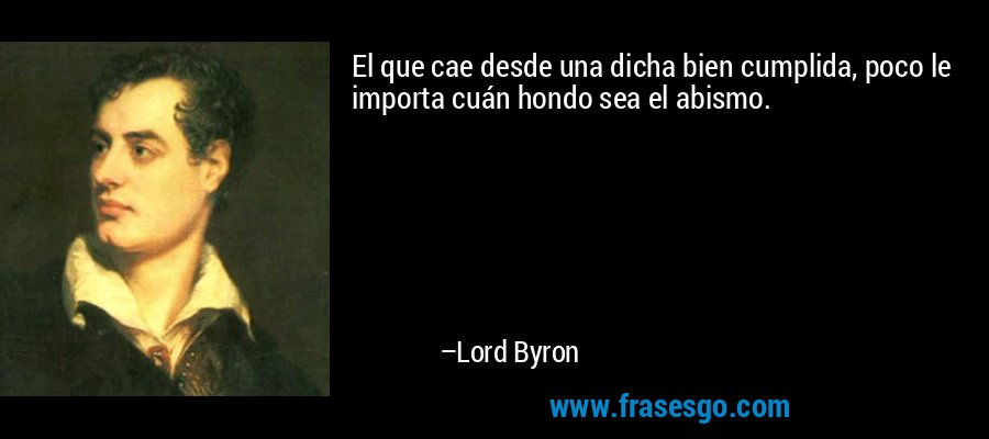 El que cae desde una dicha bien cumplida, poco le importa cuán hondo sea el abismo. – Lord Byron