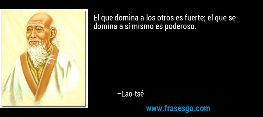 El que domina a los otros es fuerte; el que se domina a sí mismo es poderoso. – Lao-tsé