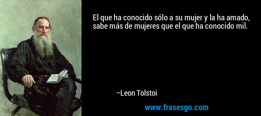 El que ha conocido sólo a su mujer y la ha amado, sabe más de mujeres que el que ha conocido mil. – Leon Tolstoi