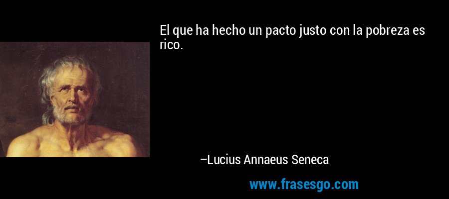 El que ha hecho un pacto justo con la pobreza es rico. – Lucius Annaeus Seneca