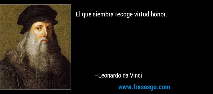 El que siembra recoge virtud honor. – Leonardo da Vinci
