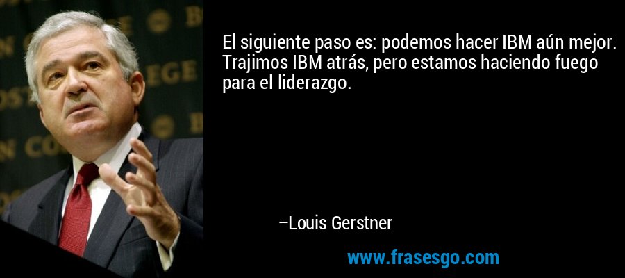 El siguiente paso es: podemos hacer IBM aún mejor. Trajimos IBM atrás, pero estamos haciendo fuego para el liderazgo. – Louis Gerstner