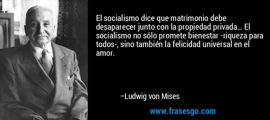 El socialismo dice que matrimonio debe desaparecer junto con la propiedad privada… El socialismo no sólo promete bienestar -riqueza para todos-, sino también la felicidad universal en el amor. – Ludwig von Mises