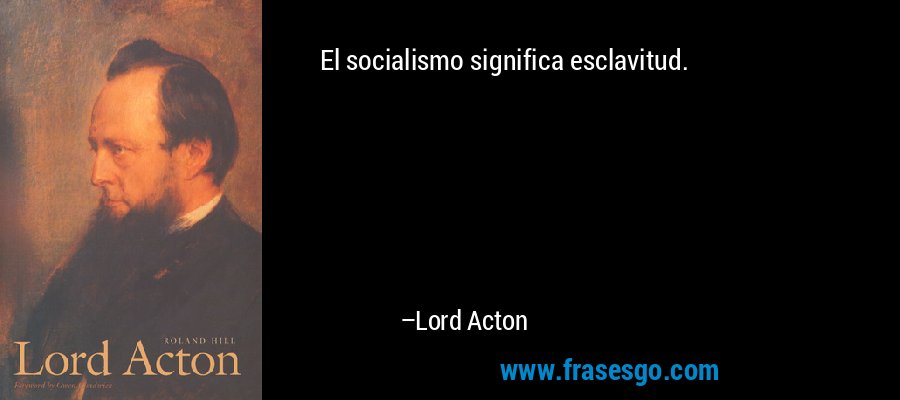 El socialismo significa esclavitud. – Lord Acton