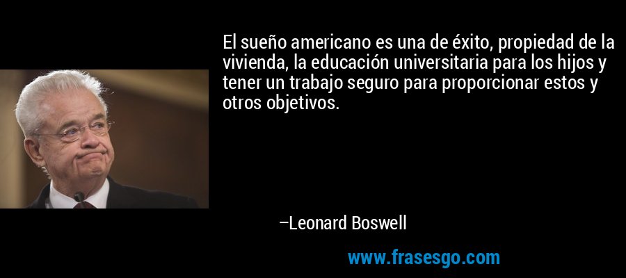 El sueño americano es una de éxito, propiedad de la vivienda, la educación universitaria para los hijos y tener un trabajo seguro para proporcionar estos y otros objetivos. – Leonard Boswell