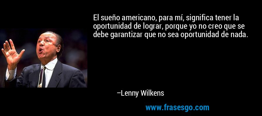 El sueño americano, para mí, significa tener la oportunidad de lograr, porque yo no creo que se debe garantizar que no sea oportunidad de nada. – Lenny Wilkens