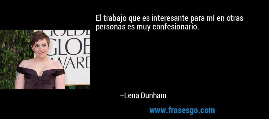 El trabajo que es interesante para mí en otras personas es muy confesionario. – Lena Dunham