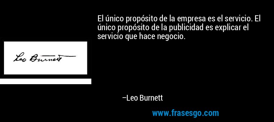 El único propósito de la empresa es el servicio. El único propósito de la publicidad es explicar el servicio que hace negocio. – Leo Burnett