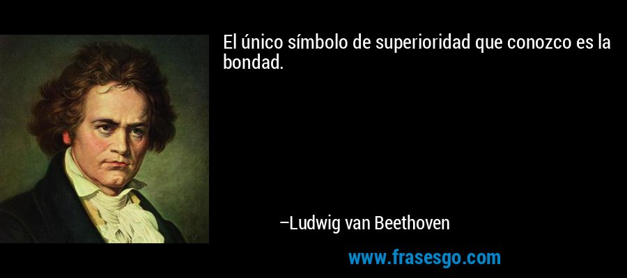El único símbolo de superioridad que conozco es la bondad. – Ludwig van Beethoven