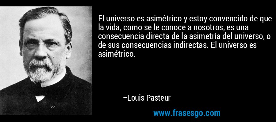 El universo es asimétrico y estoy convencido de que la vida, como se le conoce a nosotros, es una consecuencia directa de la asimetría del universo, o de sus consecuencias indirectas. El universo es asimétrico. – Louis Pasteur
