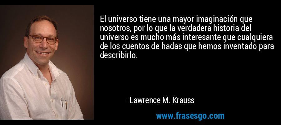 El universo tiene una mayor imaginación que nosotros, por lo que la verdadera historia del universo es mucho más interesante que cualquiera de los cuentos de hadas que hemos inventado para describirlo. – Lawrence M. Krauss