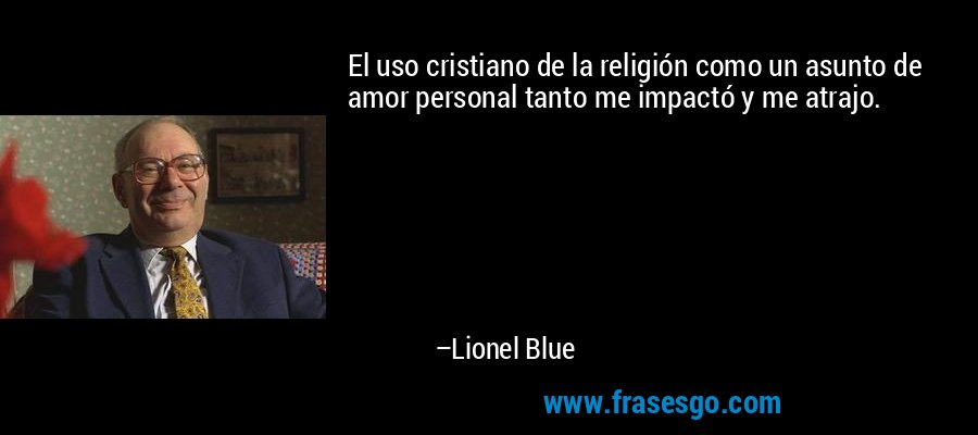 El uso cristiano de la religión como un asunto de amor personal tanto me impactó y me atrajo. – Lionel Blue