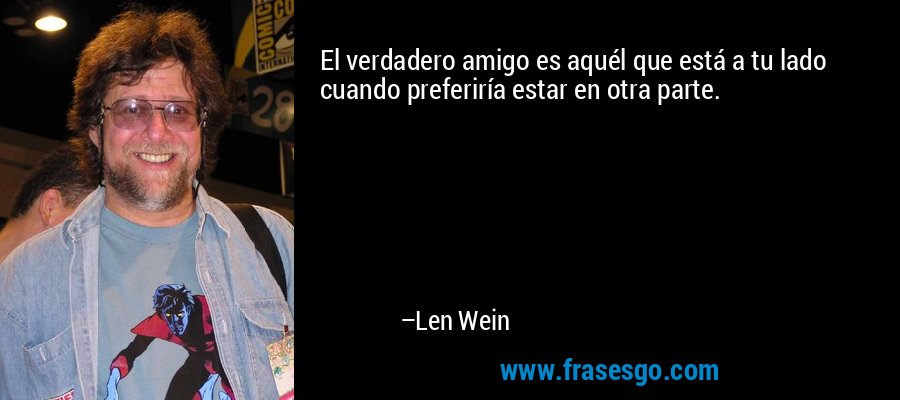El verdadero amigo es aquél que está a tu lado cuando preferiría estar en otra parte. – Len Wein