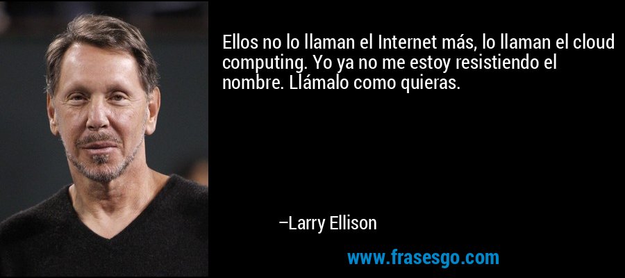 Ellos no lo llaman el Internet más, lo llaman el cloud computing. Yo ya no me estoy resistiendo el nombre. Llámalo como quieras. – Larry Ellison