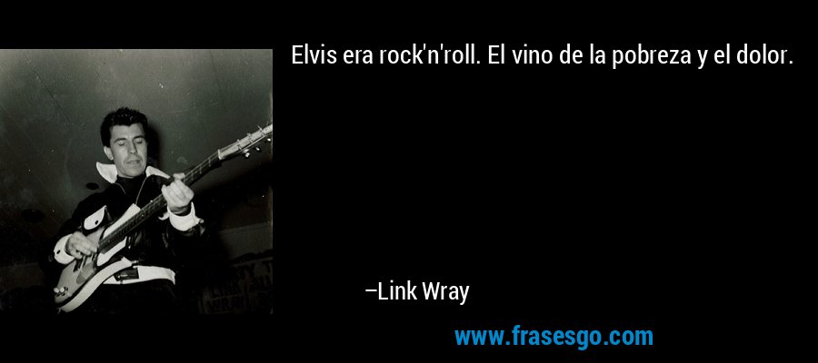 Elvis era rock'n'roll. El vino de la pobreza y el dolor. – Link Wray