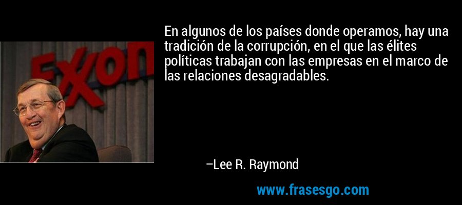 En algunos de los países donde operamos, hay una tradición de la corrupción, en el que las élites políticas trabajan con las empresas en el marco de las relaciones desagradables. – Lee R. Raymond