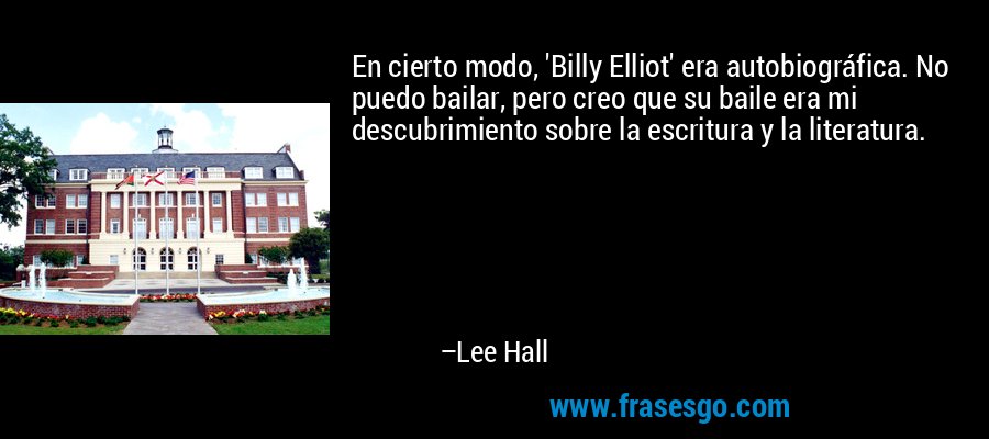 En cierto modo, 'Billy Elliot' era autobiográfica. No puedo bailar, pero creo que su baile era mi descubrimiento sobre la escritura y la literatura. – Lee Hall