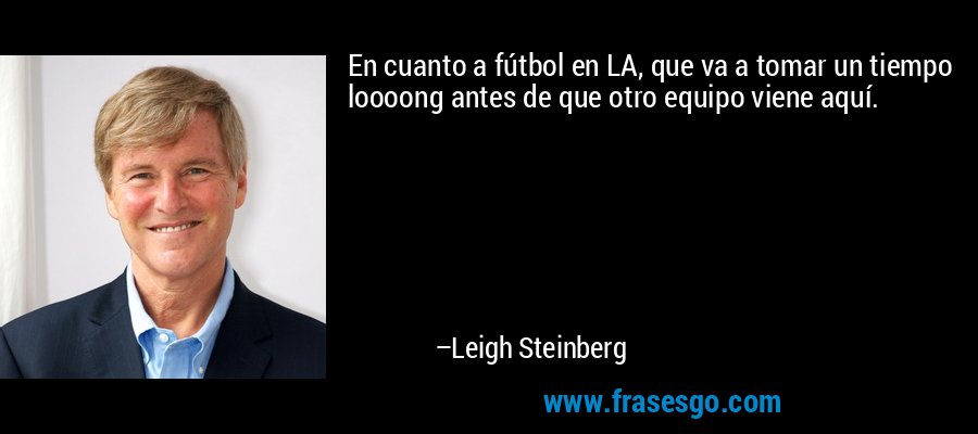En cuanto a fútbol en LA, que va a tomar un tiempo loooong antes de que otro equipo viene aquí. – Leigh Steinberg