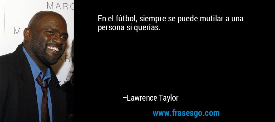 En el fútbol, ​​siempre se puede mutilar a una persona si querías. – Lawrence Taylor