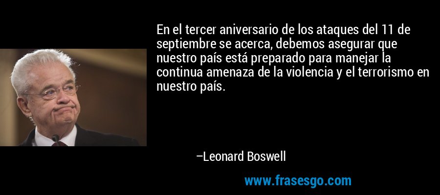 En el tercer aniversario de los ataques del 11 de septiembre se acerca, debemos asegurar que nuestro país está preparado para manejar la continua amenaza de la violencia y el terrorismo en nuestro país. – Leonard Boswell