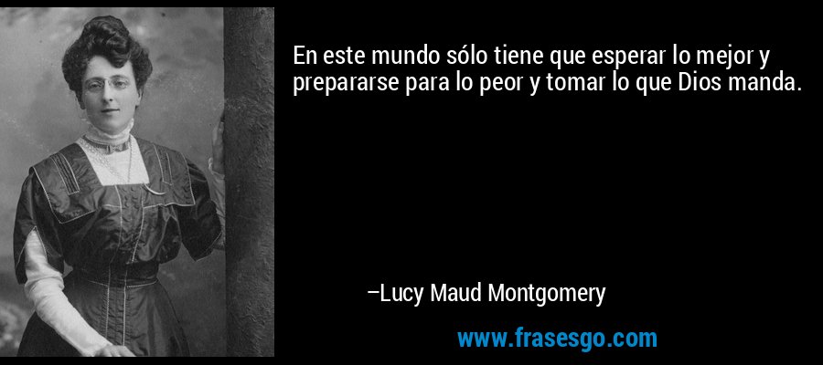 En este mundo sólo tiene que esperar lo mejor y prepararse para lo peor y tomar lo que Dios manda. – Lucy Maud Montgomery
