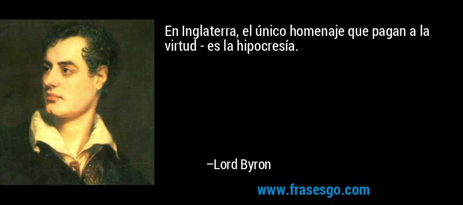 En Inglaterra, el único homenaje que pagan a la virtud - es la hipocresía. – Lord Byron