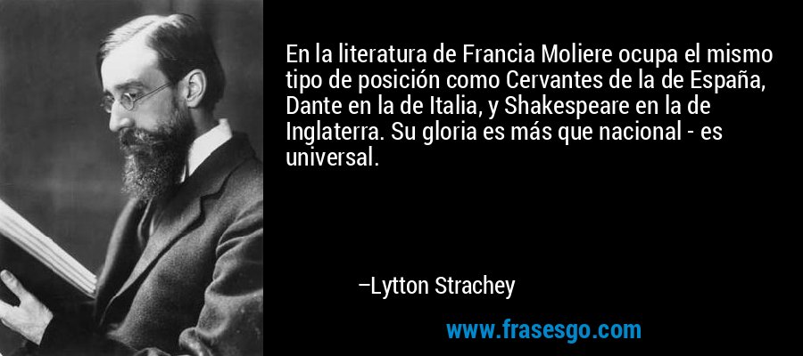 En la literatura de Francia Moliere ocupa el mismo tipo de posición como Cervantes de la de España, Dante en la de Italia, y Shakespeare en la de Inglaterra. Su gloria es más que nacional - es universal. – Lytton Strachey