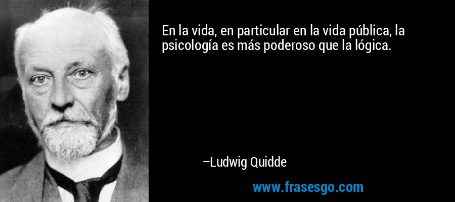 En la vida, en particular en la vida pública, la psicología es más poderoso que la lógica. – Ludwig Quidde
