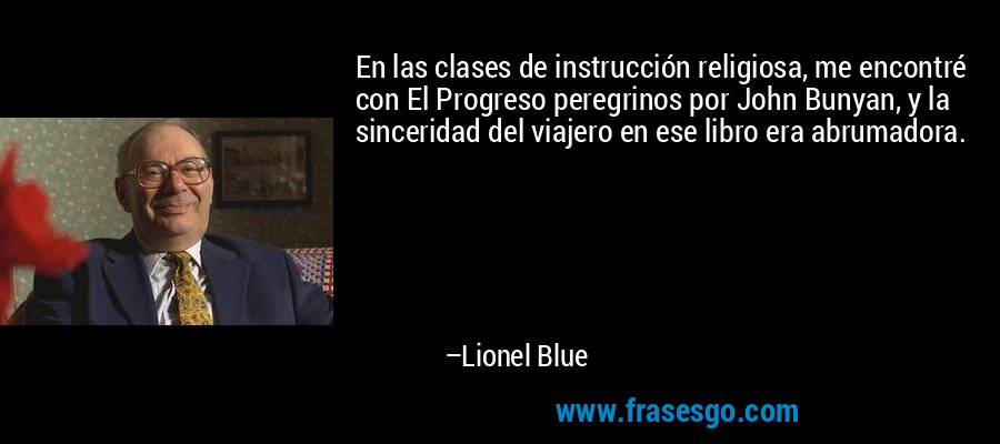 En las clases de instrucción religiosa, me encontré con El Progreso peregrinos por John Bunyan, y la sinceridad del viajero en ese libro era abrumadora. – Lionel Blue