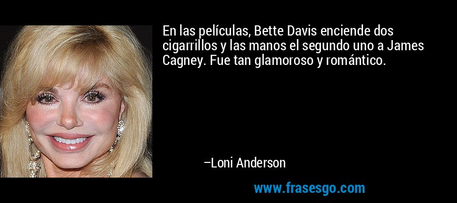 En las películas, Bette Davis enciende dos cigarrillos y las manos el segundo uno a James Cagney. Fue tan glamoroso y romántico. – Loni Anderson