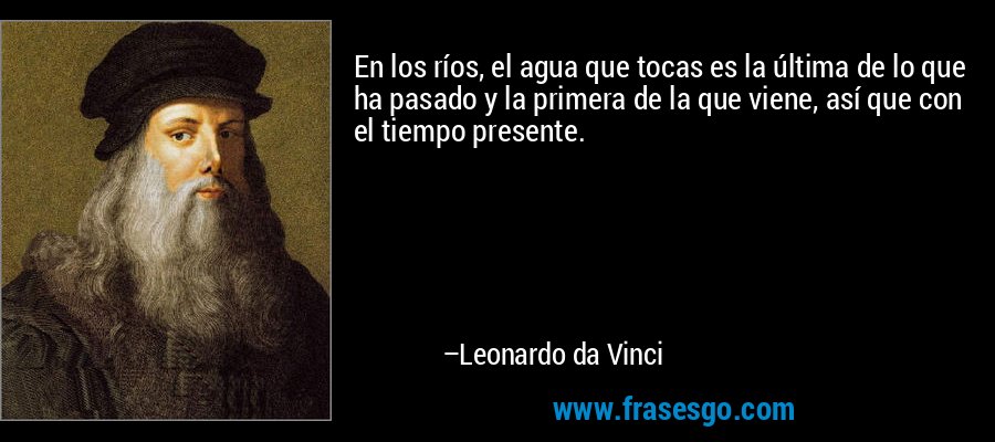 En los ríos, el agua que tocas es la última de lo que ha pasado y la primera de la que viene, así que con el tiempo presente. – Leonardo da Vinci