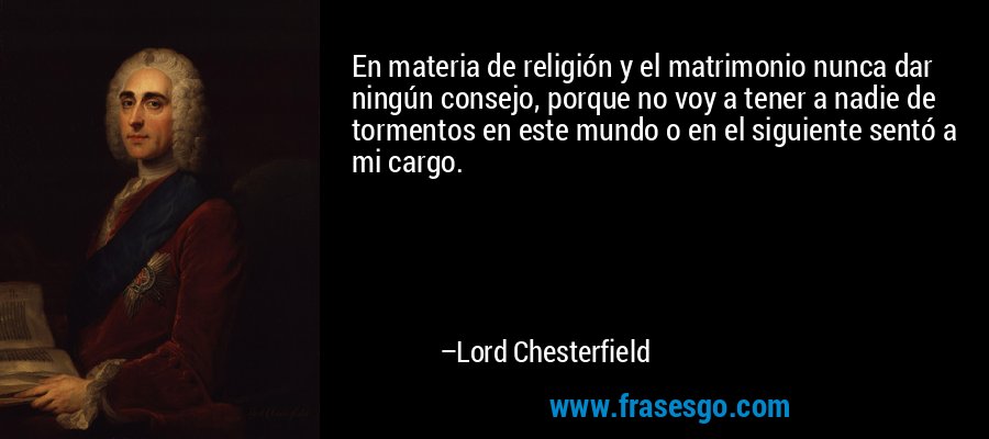 En materia de religión y el matrimonio nunca dar ningún consejo, porque no voy a tener a nadie de tormentos en este mundo o en el siguiente sentó a mi cargo. – Lord Chesterfield