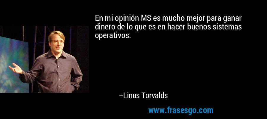 En mi opinión MS es mucho mejor para ganar dinero de lo que es en hacer buenos sistemas operativos. – Linus Torvalds