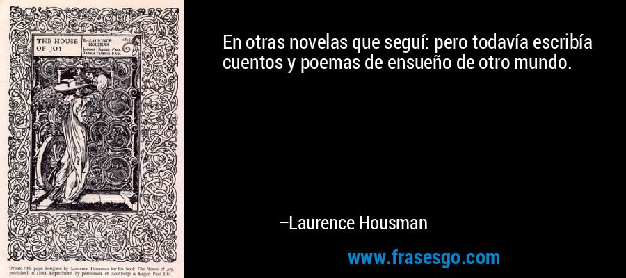 En otras novelas que seguí: pero todavía escribía cuentos y poemas de ensueño de otro mundo. – Laurence Housman