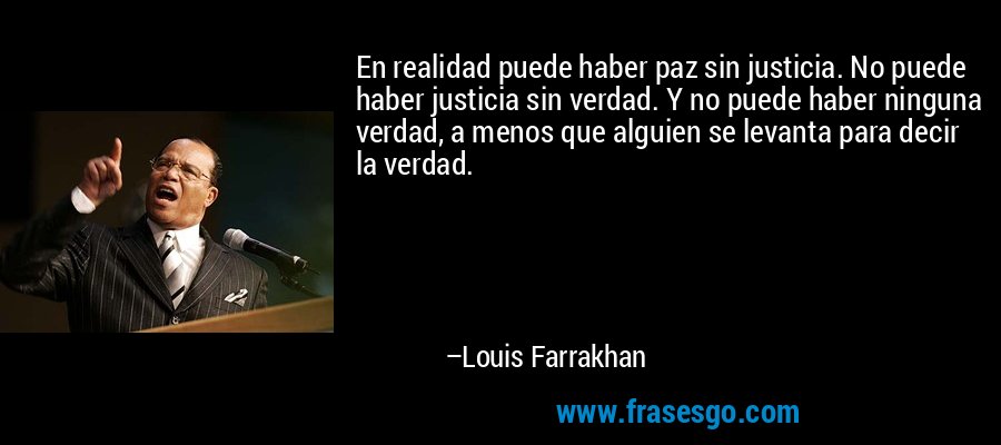 En realidad puede haber paz sin justicia. No puede haber justicia sin verdad. Y no puede haber ninguna verdad, a menos que alguien se levanta para decir la verdad. – Louis Farrakhan