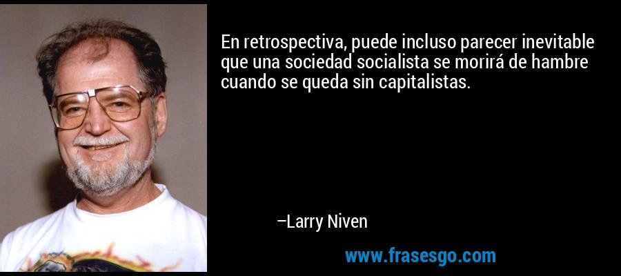 En retrospectiva, puede incluso parecer inevitable que una sociedad socialista se morirá de hambre cuando se queda sin capitalistas. – Larry Niven