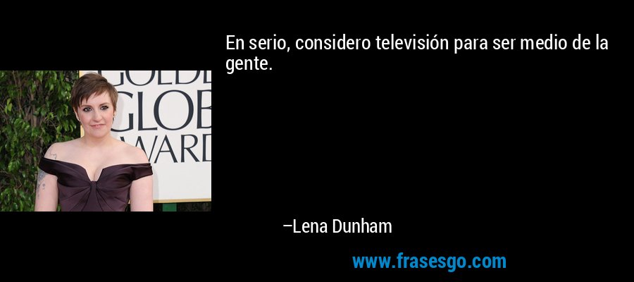 En serio, considero televisión para ser medio de la gente. – Lena Dunham