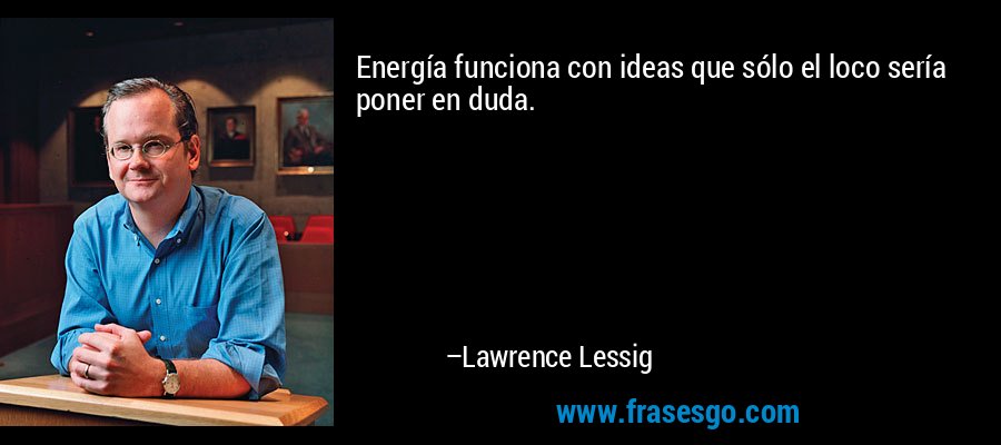 Energía funciona con ideas que sólo el loco sería poner en duda. – Lawrence Lessig