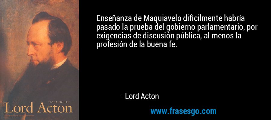 Enseñanza de Maquiavelo difícilmente habría pasado la prueba del gobierno parlamentario, por exigencias de discusión pública, al menos la profesión de la buena fe. – Lord Acton