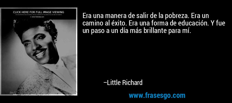 Era una manera de salir de la pobreza. Era un camino al éxito. Era una forma de educación. Y fue un paso a un día más brillante para mí. – Little Richard