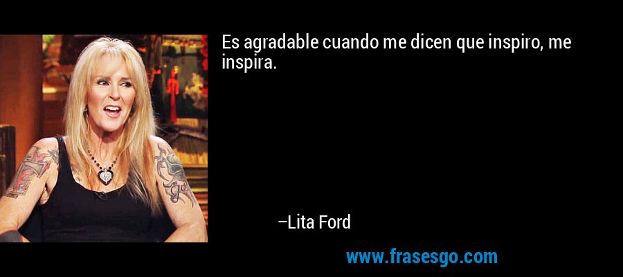 Es agradable cuando me dicen que inspiro, me inspira. – Lita Ford