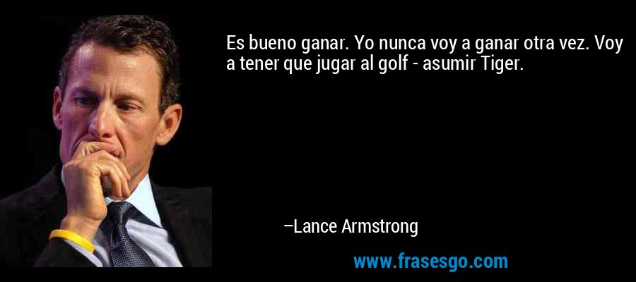 Es bueno ganar. Yo nunca voy a ganar otra vez. Voy a tener que jugar al golf - asumir Tiger. – Lance Armstrong